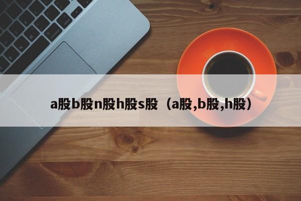 欧意最新版本app_a股b股h股n股和s股_A股 B股 H股 N股 S股介绍