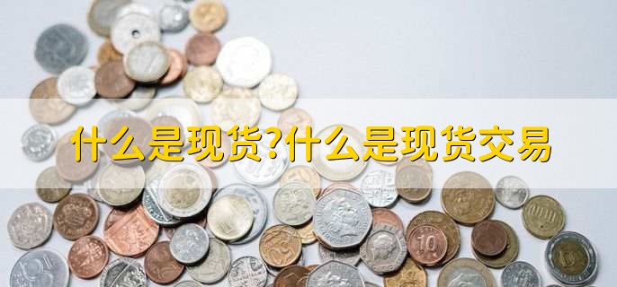什么是现货及现货交易？现货和期货涨跌关系揭秘